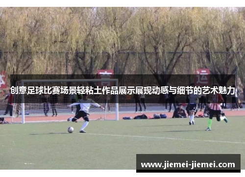 创意足球比赛场景轻粘土作品展示展现动感与细节的艺术魅力