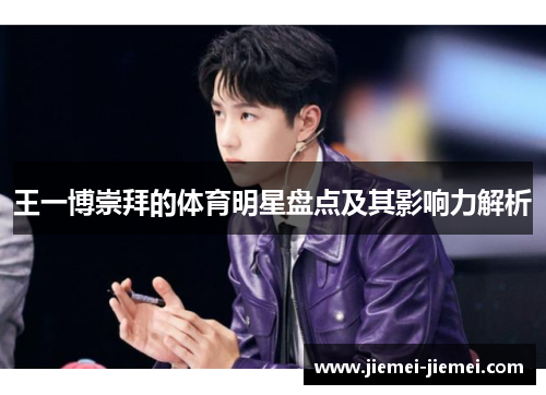 王一博崇拜的体育明星盘点及其影响力解析